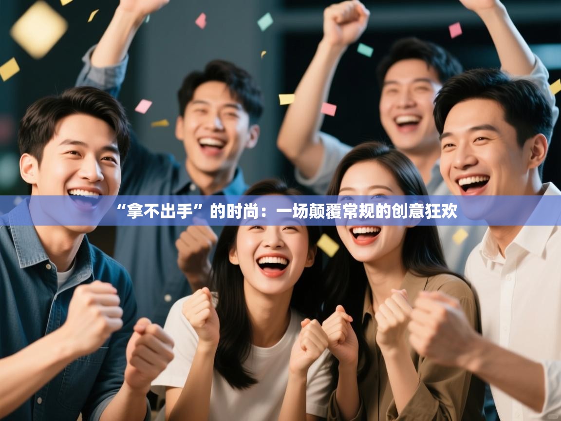 “拿不出手”的时尚:一场颠覆常规的创意狂欢 第1张